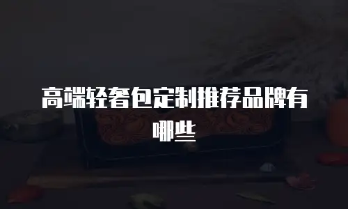 高端轻奢包定制推荐品牌有哪些