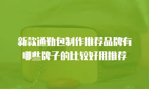 新款通勤包制作推荐品牌有哪些牌子的比较好用推荐