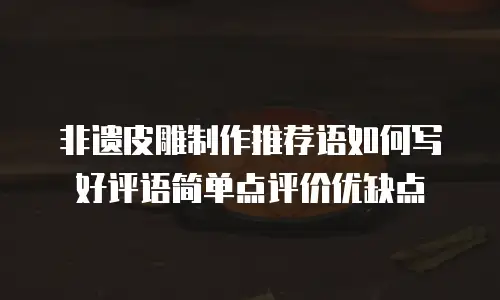 非遗皮雕制作推荐语如何写好评语简单点评价优缺点