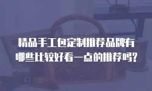 精品手工包定制推荐品牌有哪些比较好看一点的推荐吗?