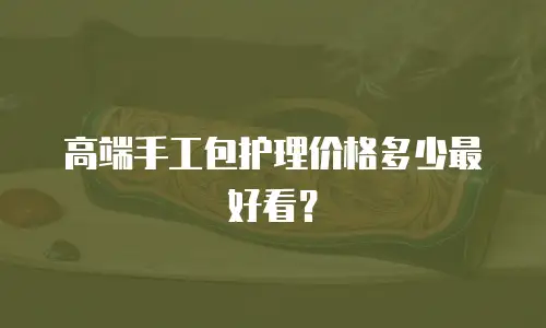 高端手工包护理价格多少最好看？