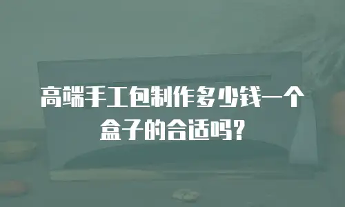 高端手工包制作多少钱一个盒子的合适吗？