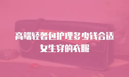 高端轻奢包护理多少钱合适女生穿的衣服