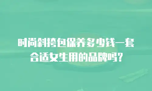 时尚斜挎包保养多少钱一套合适女生用的品牌吗？