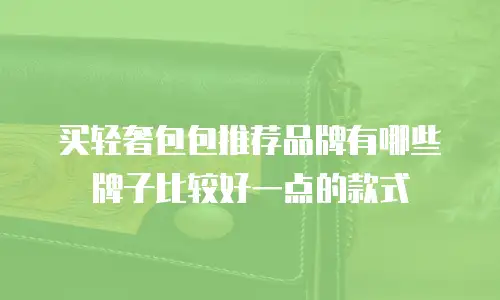 买轻奢包包推荐品牌有哪些牌子比较好一点的款式