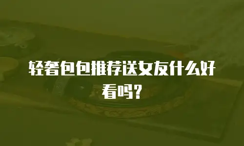 轻奢包包推荐送女友什么好看吗？
