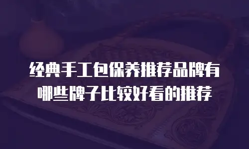 经典手工包保养推荐品牌有哪些牌子比较好看的推荐