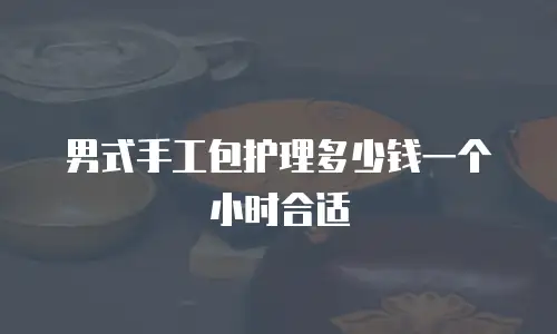 男式手工包护理多少钱一个小时合适