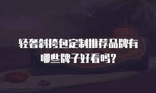 轻奢斜挎包定制推荐品牌有哪些牌子好看吗？