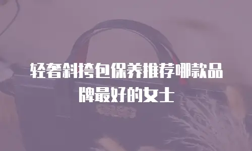 轻奢斜挎包保养推荐哪款品牌最好的女士