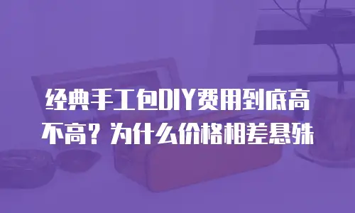 经典手工包DIY费用到底高不高？为什么价格相差悬殊