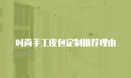 时尚手工皮包定制推荐理由