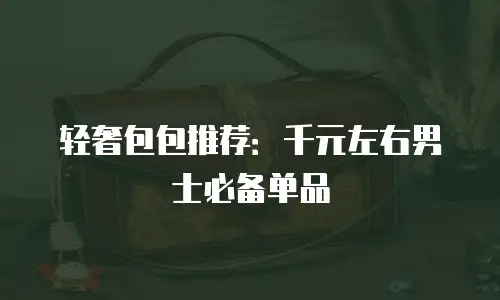 轻奢包包推荐：千元左右男士必备单品