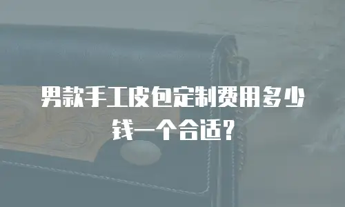 男款手工皮包定制费用多少钱一个合适？