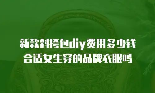 新款斜挎包diy费用多少钱合适女生穿的品牌衣服吗