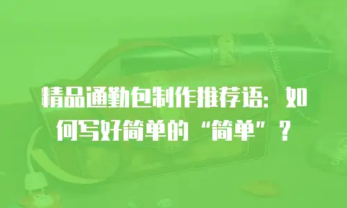 精品通勤包制作推荐语：如何写好简单的&ldquo;简单&rdquo;？