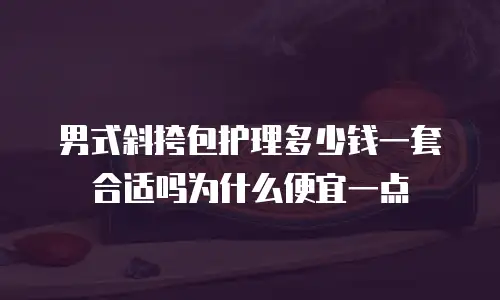 男式斜挎包护理多少钱一套合适吗为什么便宜一点