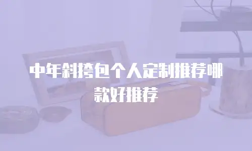 中年斜挎包个人定制推荐哪款好推荐