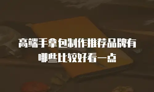 高端手拿包制作推荐品牌有哪些比较好看一点