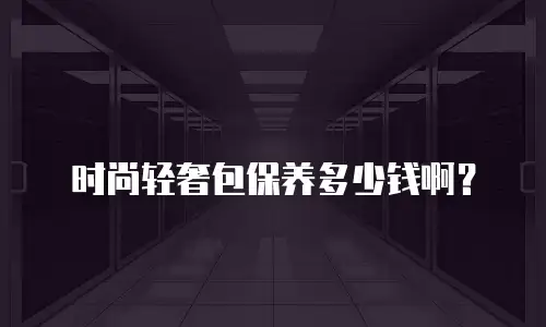 时尚轻奢包保养多少钱啊？