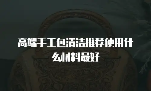 高端手工包清洁推荐使用什么材料最好