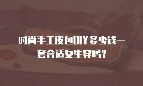 时尚手工皮包DIY多少钱一套合适女生穿吗？