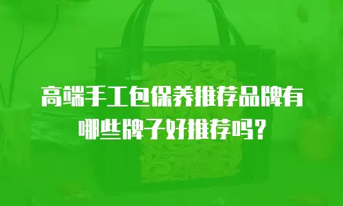 高端手工包保养推荐品牌有哪些牌子好推荐吗？