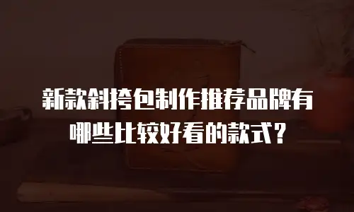 新款斜挎包制作推荐品牌有哪些比较好看的款式？