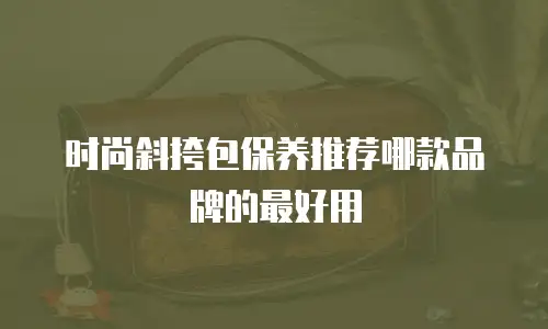 时尚斜挎包保养推荐哪款品牌的最好用