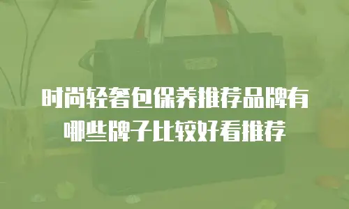 时尚轻奢包保养推荐品牌有哪些牌子比较好看推荐