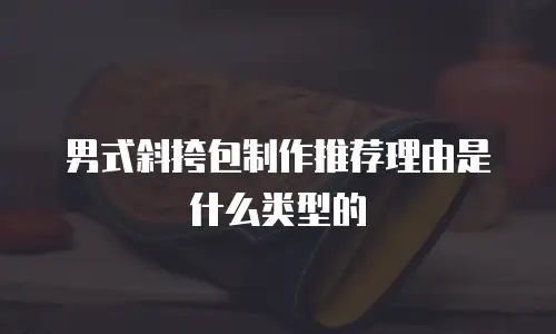 男式斜挎包制作推荐理由是什么类型的