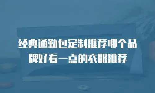 经典通勤包定制推荐哪个品牌好看一点的衣服推荐