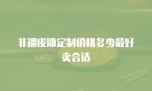 非遗皮雕定制价格多少最好卖合适