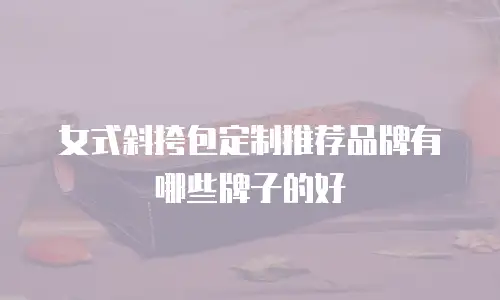 女式斜挎包定制推荐品牌有哪些牌子的好