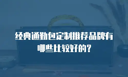 经典通勤包定制推荐品牌有哪些比较好的？