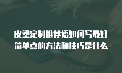 皮塑定制推荐语如何写最好简单点的方法和技巧是什么