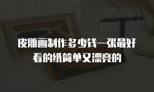 皮雕画制作多少钱一张最好看的纸简单又漂亮的