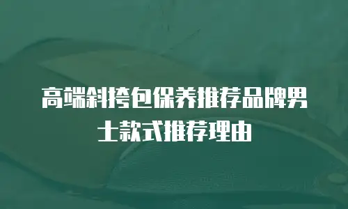 高端斜挎包保养推荐品牌男士款式推荐理由