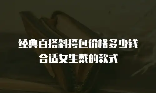 经典百搭斜挎包价格多少钱合适女生戴的款式