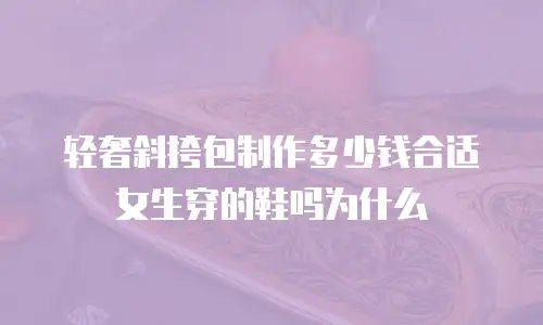 轻奢斜挎包制作多少钱合适女生穿的鞋吗为什么