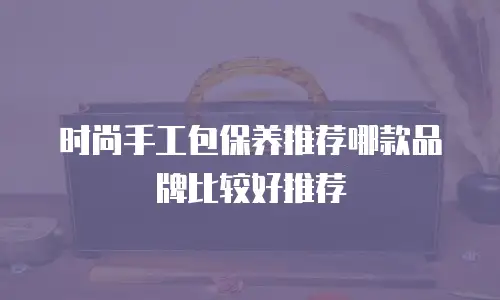 时尚手工包保养推荐哪款品牌比较好推荐