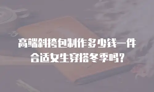 高端斜挎包制作多少钱一件合适女生穿搭冬季吗？