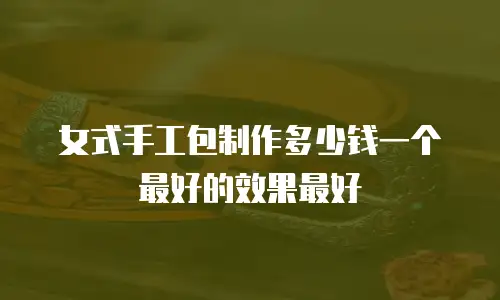 女式手工包制作多少钱一个最好的效果最好