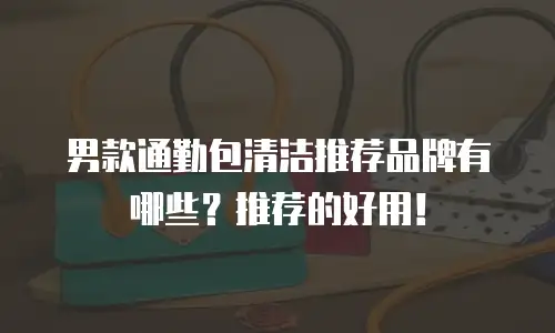 男款通勤包清洁推荐品牌有哪些？推荐的好用！