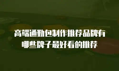 高端通勤包制作推荐品牌有哪些牌子最好看的推荐
