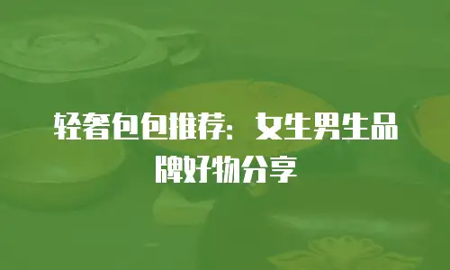 轻奢包包推荐：女生男生品牌好物分享
