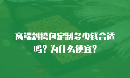 高端斜挎包定制多少钱合适吗？为什么便宜？