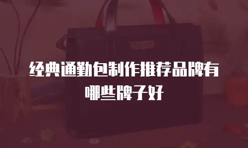 经典通勤包制作推荐品牌有哪些牌子好
