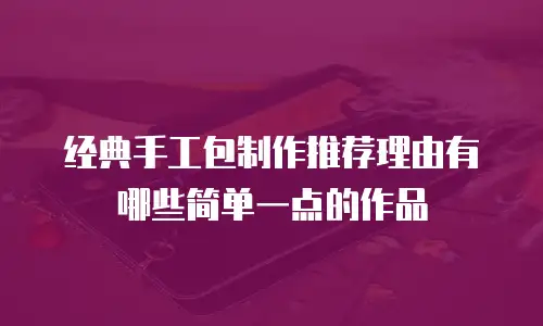 经典手工包制作推荐理由有哪些简单一点的作品
