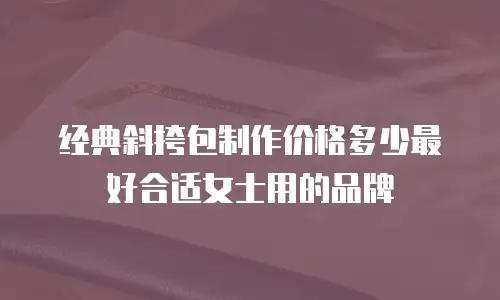 经典斜挎包制作价格多少最好合适女士用的品牌